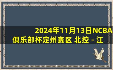 2024年11月13日NCBA俱乐部杯定州赛区 北控 - 江苏 全场精华回放